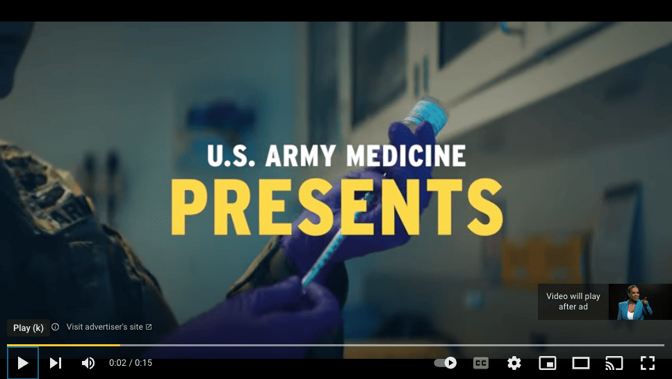 A still of a non-skippable in-stream video ad on YouTube. The screen shows the arms and hands of a person in military fatigues drawing medicine from a tube into a syringe, with large text that reads: “U.S. Army Medicine Presents”. There is a small thumbnail of a woman in a teal blazer pointing her finger. Beside her, it reads: “Video will play after ad”.